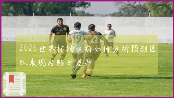 2026世界杯投注前如何分析预测团队表现与赔率差异