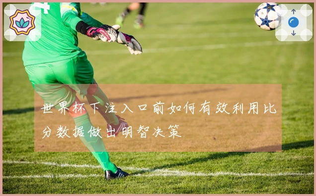 世界杯下注入口前如何有效利用比分数据做出明智决策