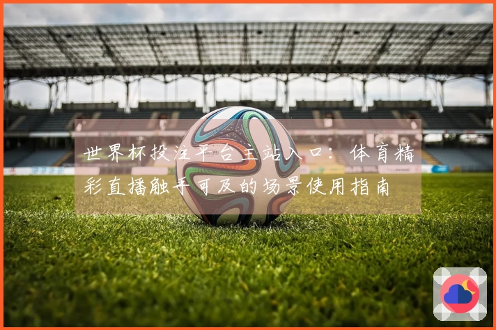 世界杯投注平台主站入口：体育精彩直播触手可及的场景使用指南