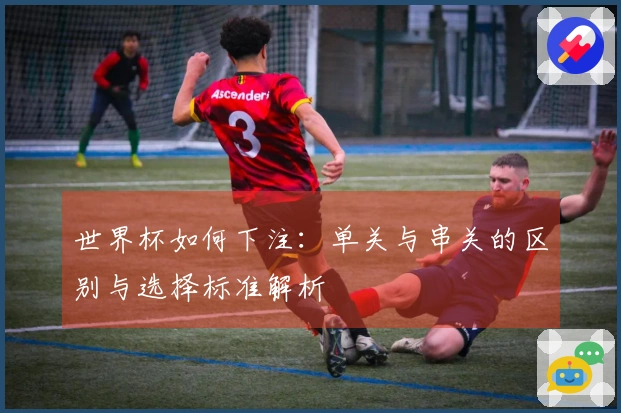 世界杯如何下注：单关与串关的区别与选择标准解析