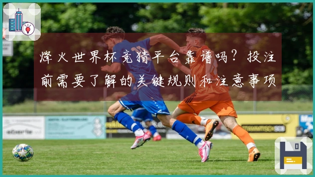 烽火世界杯竞猜平台靠谱吗？投注前需要了解的关键规则和注意事项