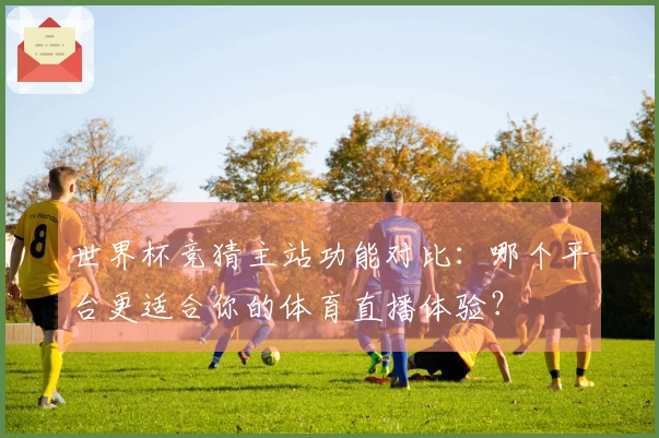 世界杯竞猜主站功能对比：哪个平台更适合你的体育直播体验？