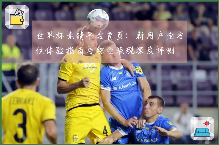 世界杯竞猜平台首页：新用户全方位体验指南与综合表现深度评测