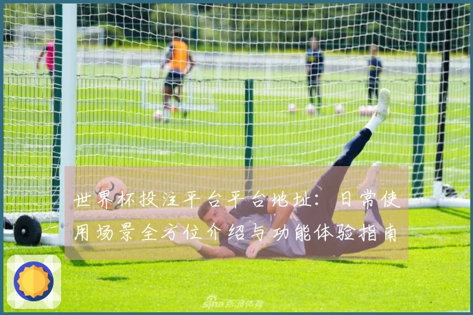 世界杯投注平台平台地址：日常使用场景全方位介绍与功能体验指南