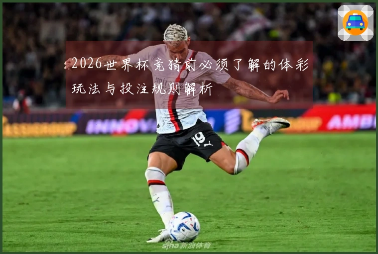 2026世界杯竞猜前必须了解的体彩玩法与投注规则解析