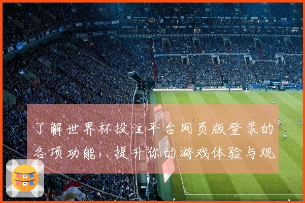 了解世界杯投注平台网页版登录的各项功能，提升你的游戏体验与观看乐趣