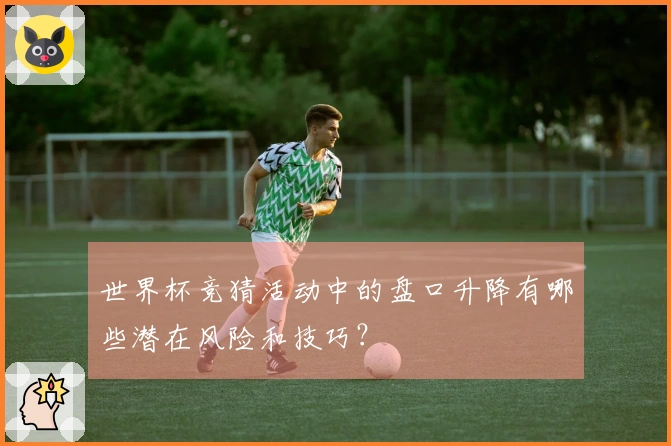 世界杯竞猜活动中的盘口升降有哪些潜在风险和技巧？