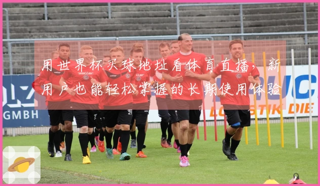 用世界杯买球地址看体育直播，新用户也能轻松掌握的长期使用体验指南