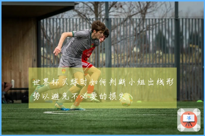 世界杯买球时如何判断小组出线形势以避免不必要的损失