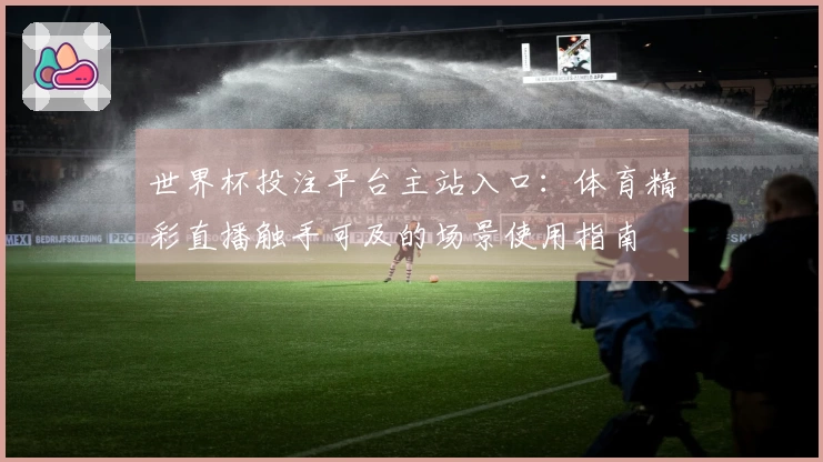 世界杯投注平台主站入口：体育精彩直播触手可及的场景使用指南