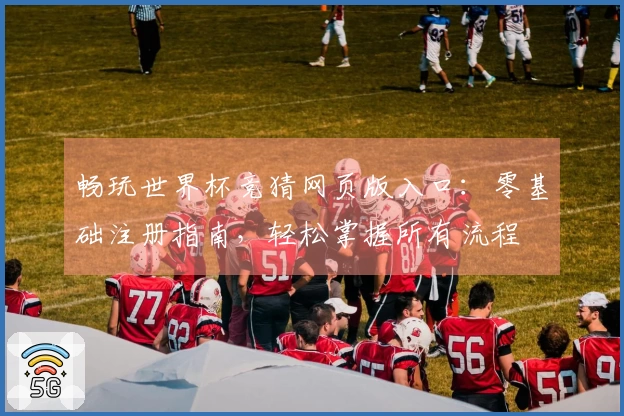 畅玩世界杯竞猜网页版入口：零基础注册指南，轻松掌握所有流程