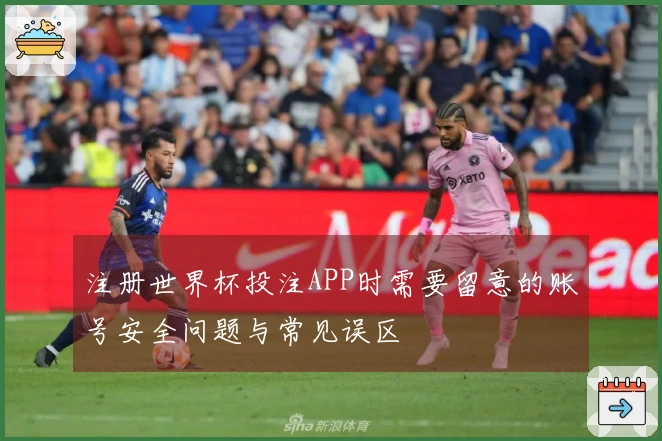 注册世界杯投注APP时需要留意的账号安全问题与常见误区