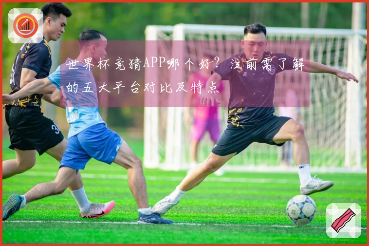 世界杯竞猜APP哪个好？注前需了解的五大平台对比及特点
