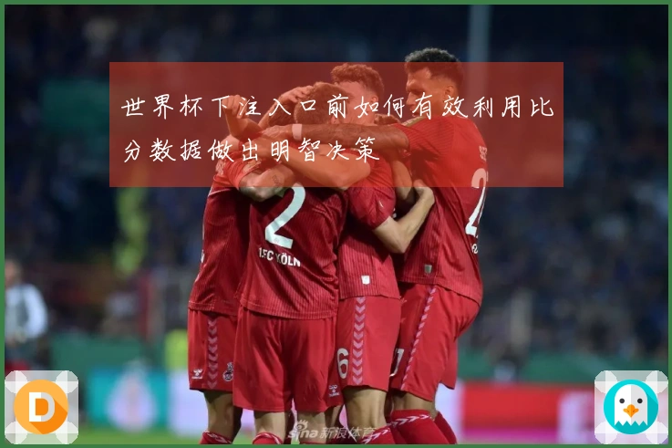 世界杯下注入口前如何有效利用比分数据做出明智决策