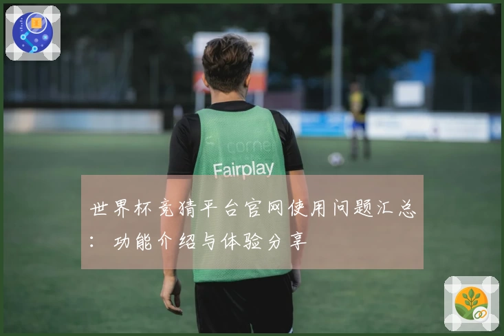 世界杯竞猜平台官网使用问题汇总：功能介绍与体验分享