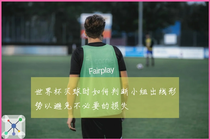 世界杯买球时如何判断小组出线形势以避免不必要的损失