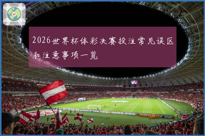 2026世界杯体彩决赛投注常见误区和注意事项一览