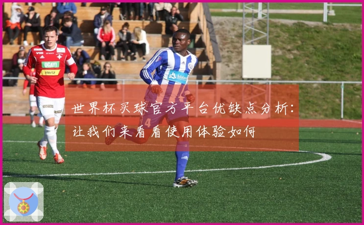 世界杯买球官方平台优缺点分析：让我们来看看使用体验如何