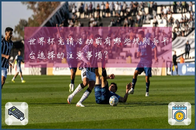 世界杯竞猜活动前有哪些规则和平台选择的注意事项？