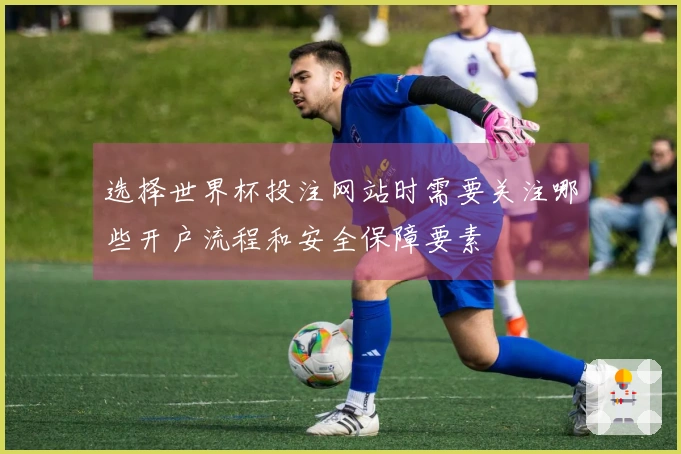 选择世界杯投注网站时需要关注哪些开户流程和安全保障要素