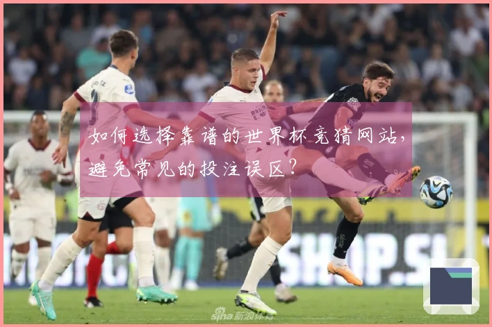如何选择靠谱的世界杯竞猜网站，避免常见的投注误区？