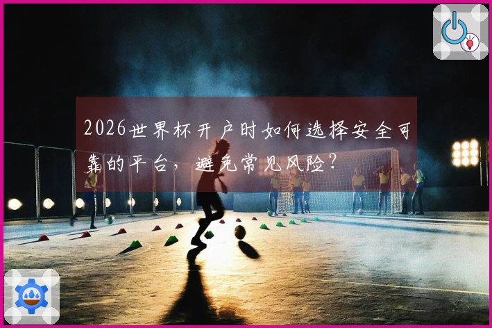 2026世界杯开户时如何选择安全可靠的平台，避免常见风险？