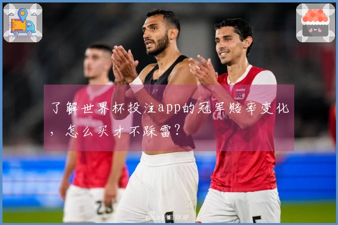 了解世界杯投注app的冠军赔率变化，怎么买才不踩雷？