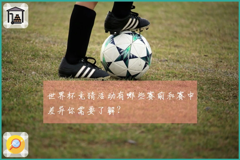 世界杯竞猜活动有哪些赛前和赛中差异你需要了解？