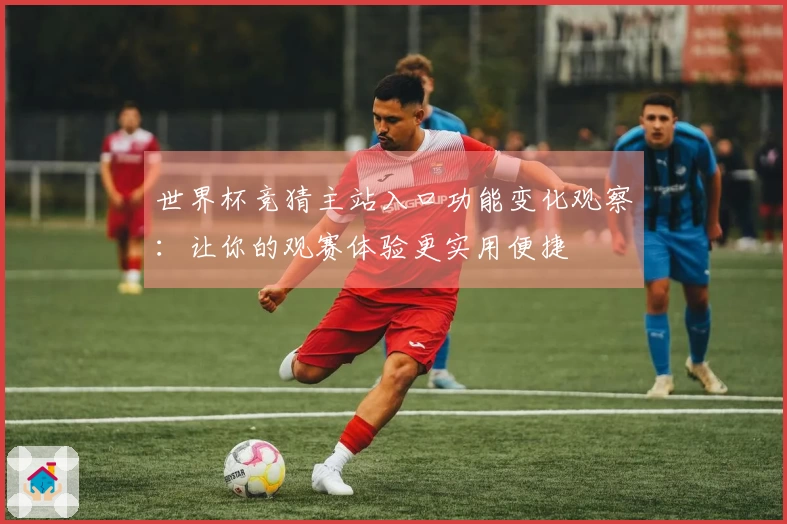 世界杯竞猜主站入口功能变化观察：让你的观赛体验更实用便捷