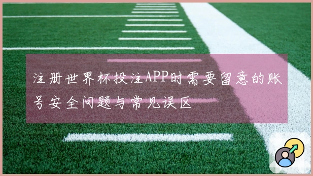 注册世界杯投注APP时需要留意的账号安全问题与常见误区