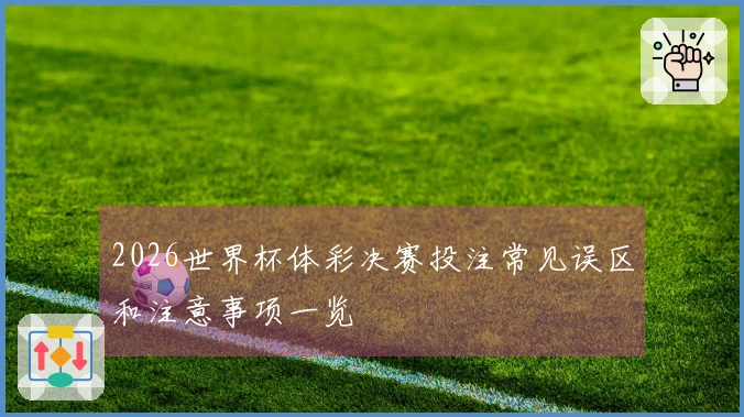 2026世界杯体彩决赛投注常见误区和注意事项一览
