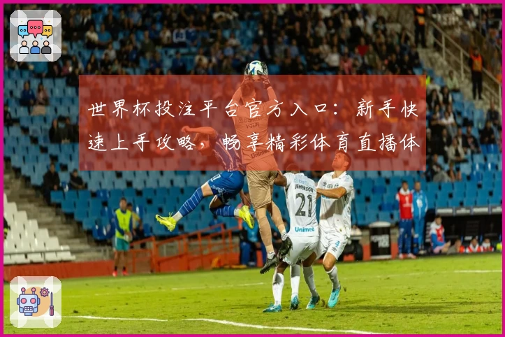 世界杯投注平台官方入口：新手快速上手攻略，畅享精彩体育直播体验