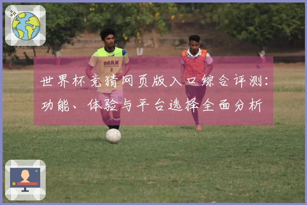 世界杯竞猜网页版入口综合评测：功能、体验与平台选择全面分析