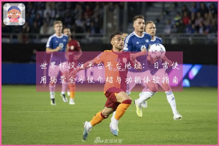 世界杯投注平台平台地址：日常使用场景全方位介绍与功能体验指南