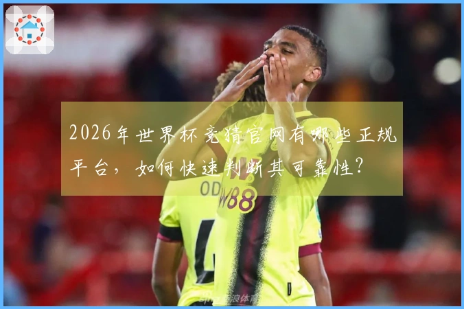 2026年世界杯竞猜官网有哪些正规平台，如何快速判断其可靠性？