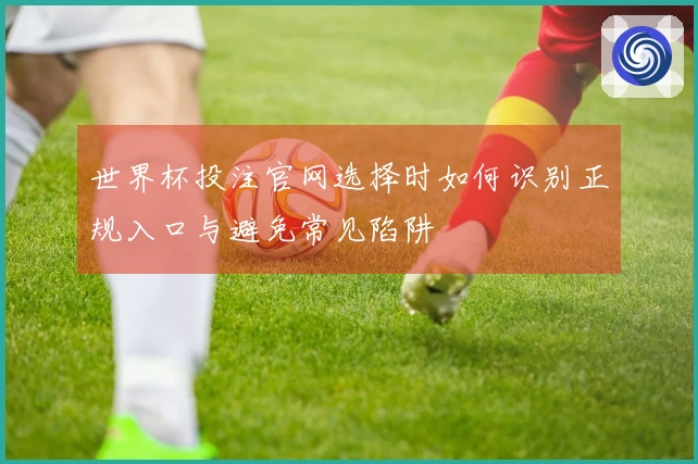 世界杯投注官网选择时如何识别正规入口与避免常见陷阱
