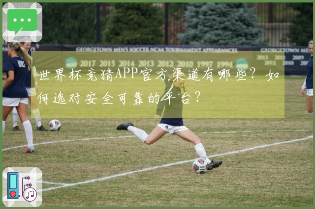 世界杯竞猜APP官方渠道有哪些？如何选对安全可靠的平台？