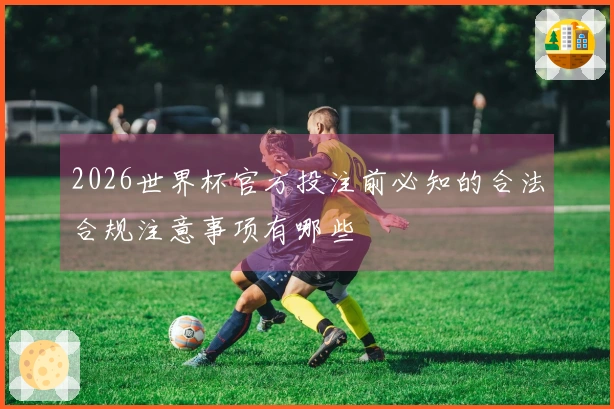 2026世界杯官方投注前必知的合法合规注意事项有哪些